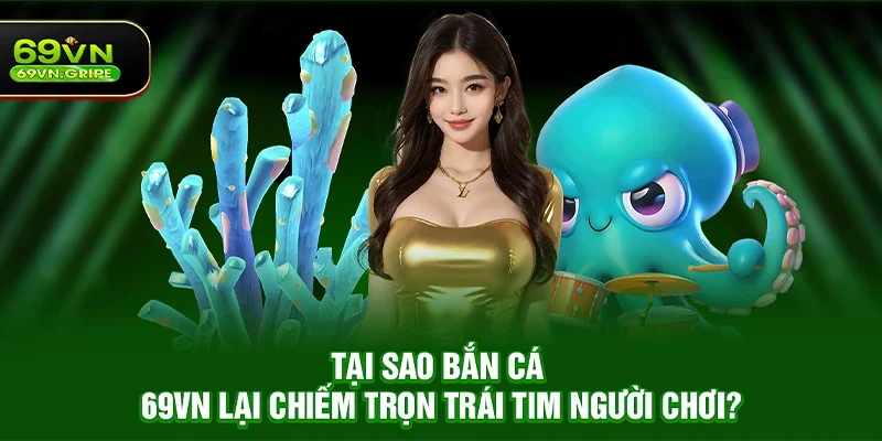 Tại sao Bắn cá 69VN lại chiếm trọn trái tim người chơi?
